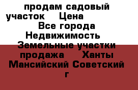 продам садовый участок  › Цена ­ 199 000 - Все города Недвижимость » Земельные участки продажа   . Ханты-Мансийский,Советский г.